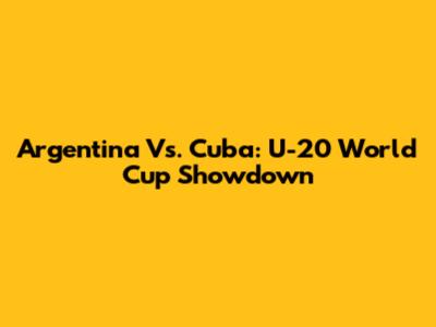 Argentina Vs. Cuba: U-20 World Cup Showdown