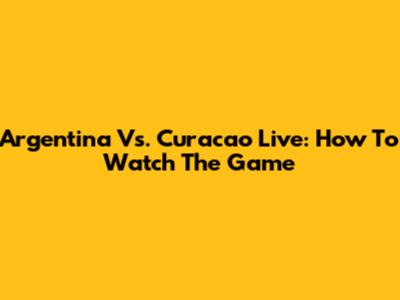 Argentina Vs. Curacao Live: How To Watch The Game