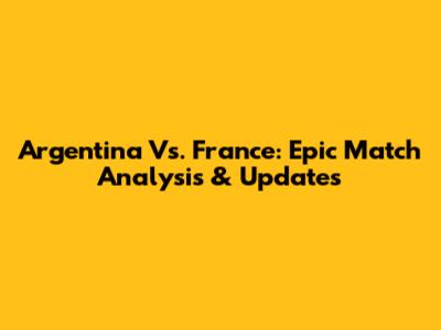 Argentina Vs. France: Epic Match Analysis & Updates