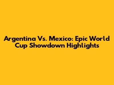 Argentina Vs. Mexico: Epic World Cup Showdown Highlights
