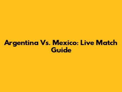Argentina Vs. Mexico: Live Match Guide