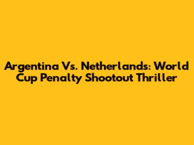 Argentina Vs. Netherlands: World Cup Penalty Shootout Thriller