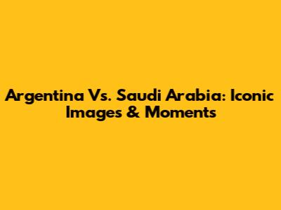 Argentina Vs. Saudi Arabia: Iconic Images & Moments