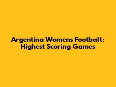 Argentina Women's Football: Highest Scoring Games