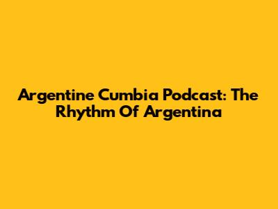 Argentine Cumbia Podcast: The Rhythm Of Argentina