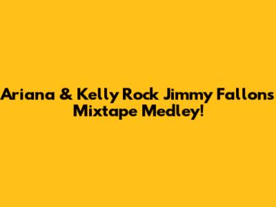 Ariana & Kelly Rock Jimmy Fallon's Mixtape Medley!