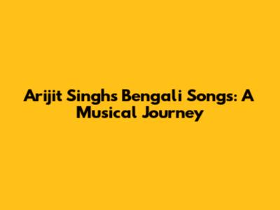 Arijit Singh's Bengali Songs: A Musical Journey