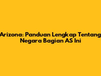 Arizona: Panduan Lengkap Tentang Negara Bagian AS Ini