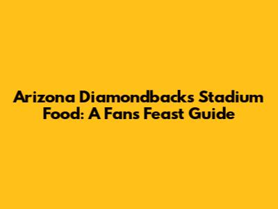 Arizona Diamondbacks Stadium Food: A Fan's Feast Guide