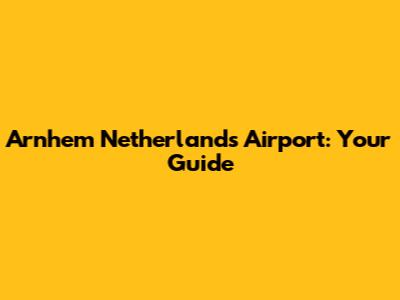 Arnhem Netherlands Airport: Your Guide