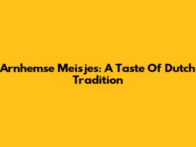 Arnhemse Meisjes: A Taste Of Dutch Tradition