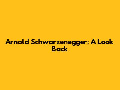 Arnold Schwarzenegger: A Look Back