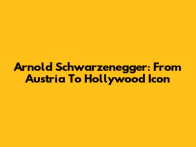 Arnold Schwarzenegger: From Austria To Hollywood Icon
