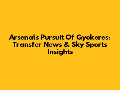 Arsenal's Pursuit Of Gyokeres: Transfer News & Sky Sports Insights