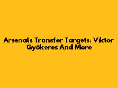 Arsenal's Transfer Targets: Viktor Gyökeres And More