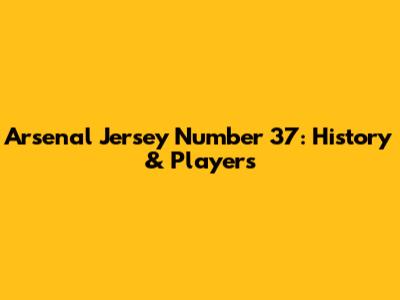 Arsenal Jersey Number 37: History & Players