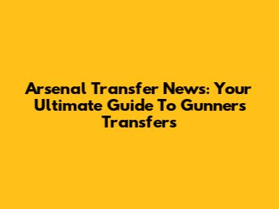 Arsenal Transfer News: Your Ultimate Guide To Gunners Transfers