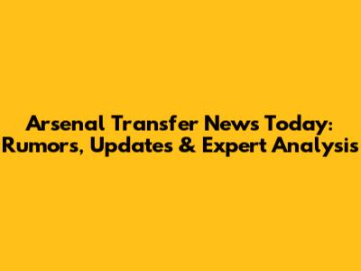 Arsenal Transfer News Today: Rumors, Updates & Expert Analysis