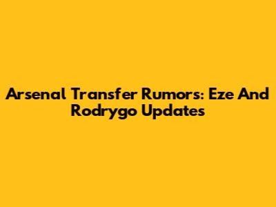 Arsenal Transfer Rumors: Eze And Rodrygo Updates