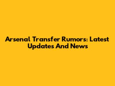 Arsenal Transfer Rumors: Latest Updates And News