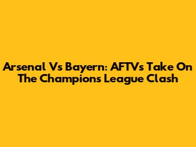 Arsenal Vs Bayern: AFTV's Take On The Champions League Clash