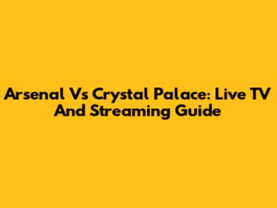 Arsenal Vs Crystal Palace: Live TV And Streaming Guide