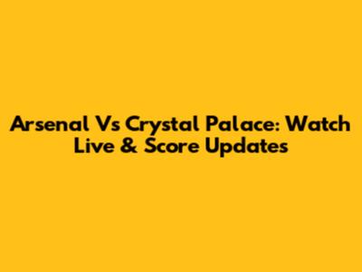 Arsenal Vs Crystal Palace: Watch Live & Score Updates