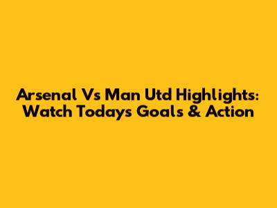 Arsenal Vs Man Utd Highlights: Watch Today's Goals & Action
