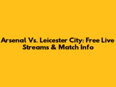 Arsenal Vs. Leicester City: Free Live Streams & Match Info