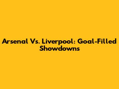 Arsenal Vs. Liverpool: Goal-Filled Showdowns