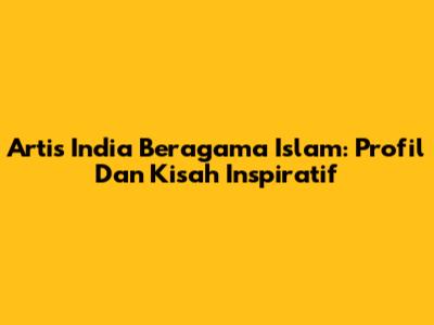 Artis India Beragama Islam: Profil Dan Kisah Inspiratif