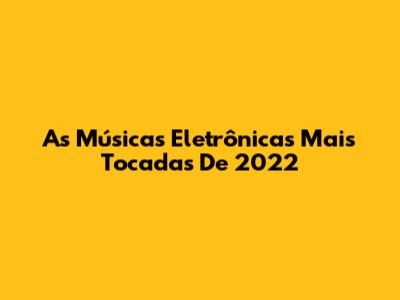 As Músicas Eletrônicas Mais Tocadas De 2022