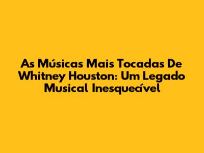 As Músicas Mais Tocadas De Whitney Houston: Um Legado Musical Inesquecível