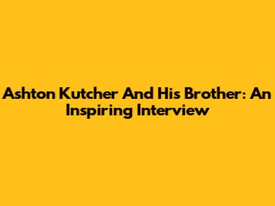 Ashton Kutcher And His Brother: An Inspiring Interview