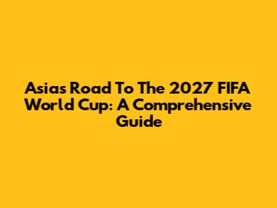 Asia's Road To The 2027 FIFA World Cup: A Comprehensive Guide