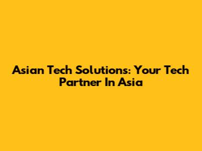 Asian Tech Solutions: Your Tech Partner In Asia