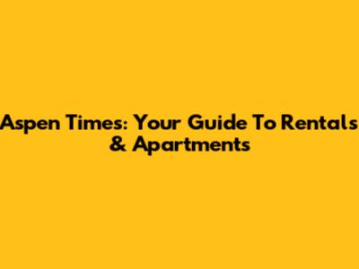 Aspen Times: Your Guide To Rentals & Apartments