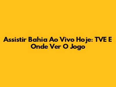 Assistir Bahia Ao Vivo Hoje: TVE E Onde Ver O Jogo