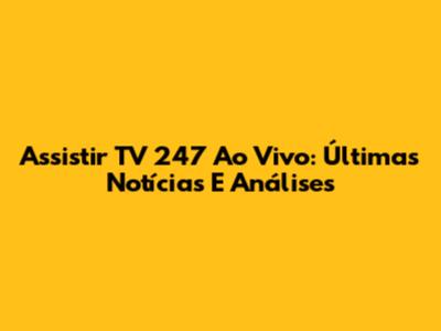 Assistir TV 247 Ao Vivo: Últimas Notícias E Análises