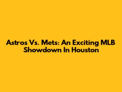 Astros Vs. Mets: An Exciting MLB Showdown In Houston