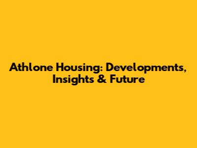 Athlone Housing: Developments, Insights & Future