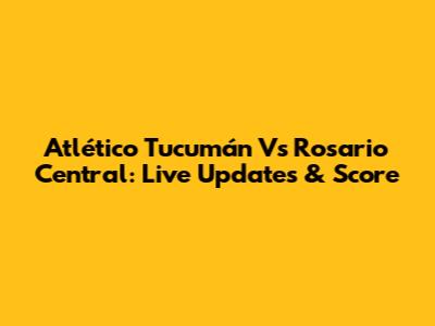 Atlético Tucumán Vs Rosario Central: Live Updates & Score