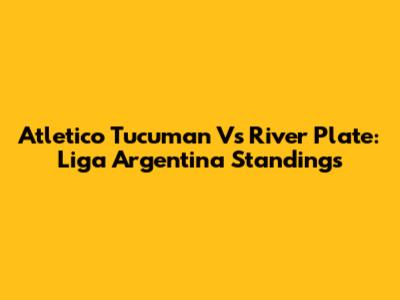 Atletico Tucuman Vs River Plate: Liga Argentina Standings