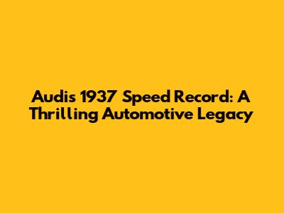 Audi's 1937 Speed Record: A Thrilling Automotive Legacy