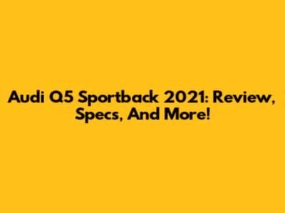 Audi Q5 Sportback 2021: Review, Specs, And More!