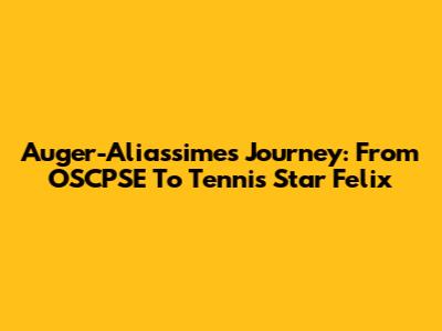 Auger-Aliassime's Journey: From OSCPSE To Tennis Star Felix