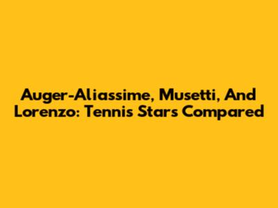 Auger-Aliassime, Musetti, And Lorenzo: Tennis Stars Compared
