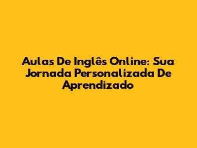 Aulas De Inglês Online: Sua Jornada Personalizada De Aprendizado