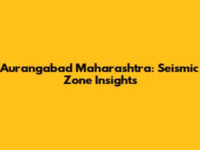 Aurangabad Maharashtra: Seismic Zone Insights