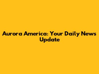 Aurora America: Your Daily News Update